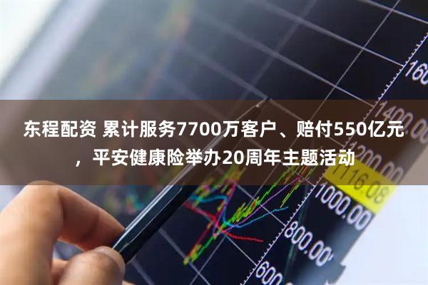东程配资 累计服务7700万客户、赔付550亿元，平安健康险举办20周年主题活动