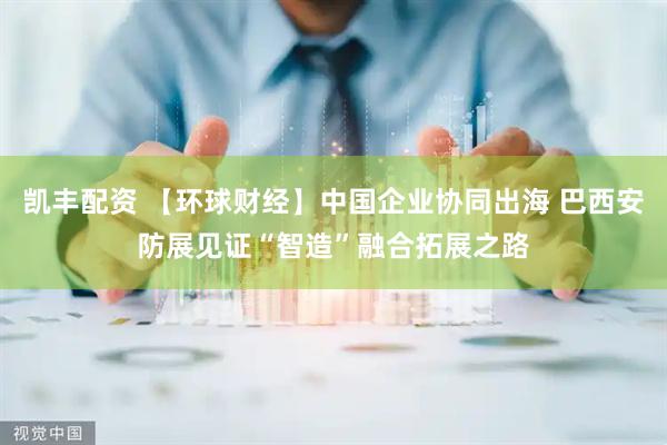 凯丰配资 【环球财经】中国企业协同出海 巴西安防展见证“智造”融合拓展之路