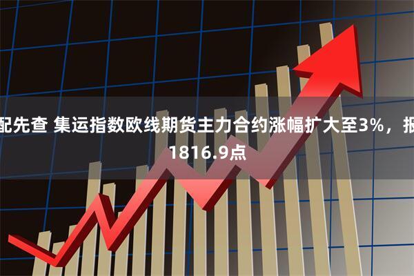 配先查 集运指数欧线期货主力合约涨幅扩大至3%，报1816.9点