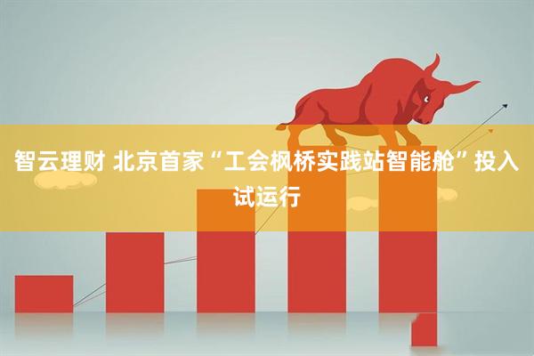 智云理财 北京首家“工会枫桥实践站智能舱”投入试运行