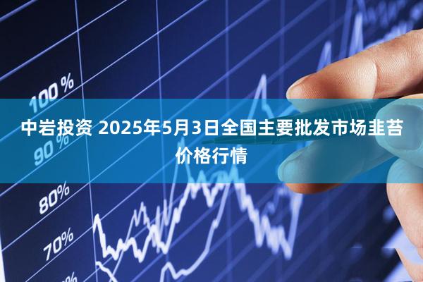中岩投资 2025年5月3日全国主要批发市场韭苔价格行情