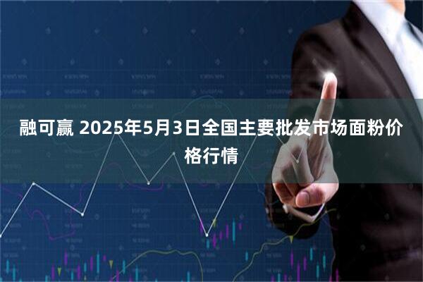融可赢 2025年5月3日全国主要批发市场面粉价格行情