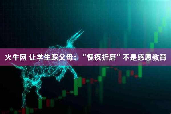 火牛网 让学生踩父母：“愧疚折磨”不是感恩教育