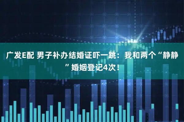 广发E配 男子补办结婚证吓一跳：我和两个“静静”婚姻登记4次！